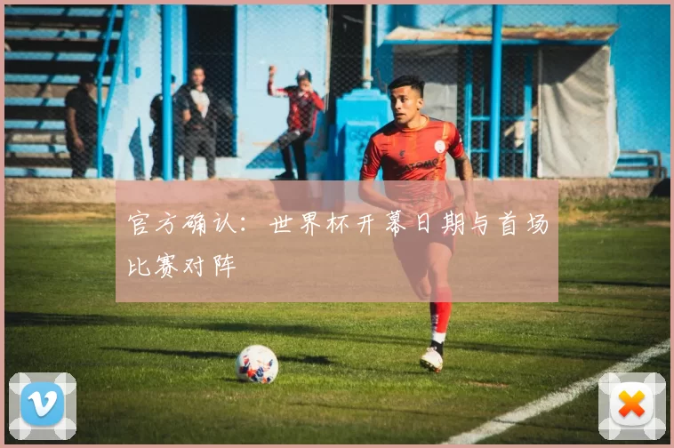 官方确认:世界杯开幕日期与首场比赛对阵