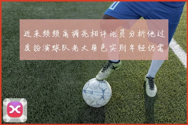 近来频频高调亮相评论员分析他过度扮演球队老大角色实则年轻仍需成长