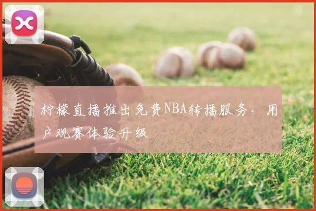 柠檬直播推出免费NBA转播服务,用户观赛体验升级