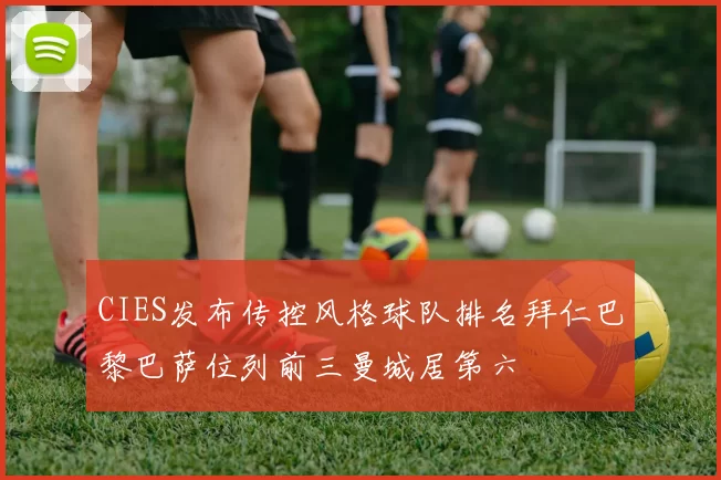 CIES发布传控风格球队排名拜仁巴黎巴萨位列前三曼城居第六