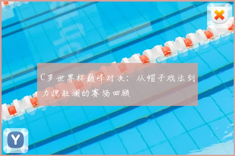 C罗世界杯巅峰对决:从帽子戏法到力挽狂澜的赛场回顾