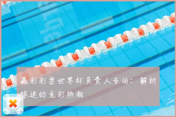 赢彩彩票世界杯负责人专访:解析球迷的竞彩热潮