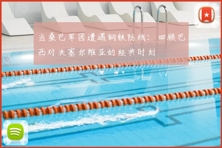 当桑巴军团遭遇钢铁防线:回顾巴西对决塞尔维亚的经典时刻