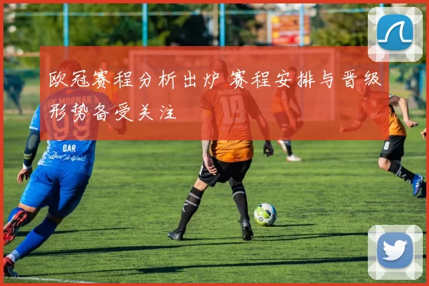 欧冠赛程分析出炉 赛程安排与晋级形势备受关注