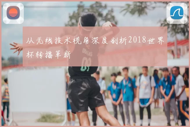 从无线技术视角深度剖析2018世界杯转播革新