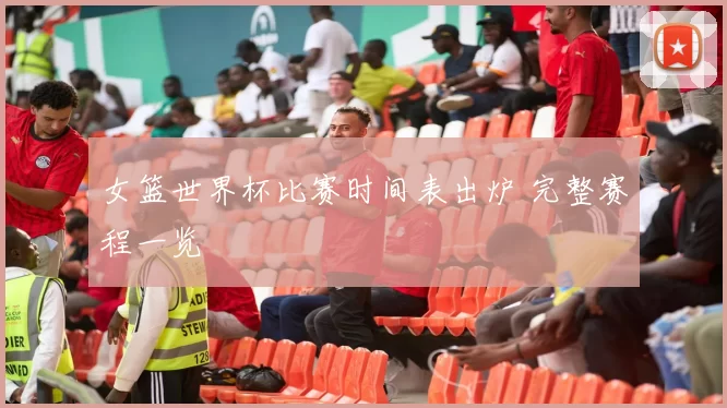 女篮世界杯比赛时间表出炉 完整赛程一览