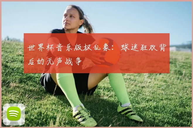 世界杯音乐版权乱象:球迷狂欢背后的无声战争