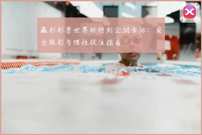 赢彩彩票世界杯特别企划专访:安全购彩与理性投注指南