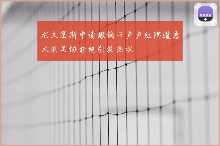 尤文图斯申请撤销卡卢卢红牌遭意大利足协拒绝引发热议