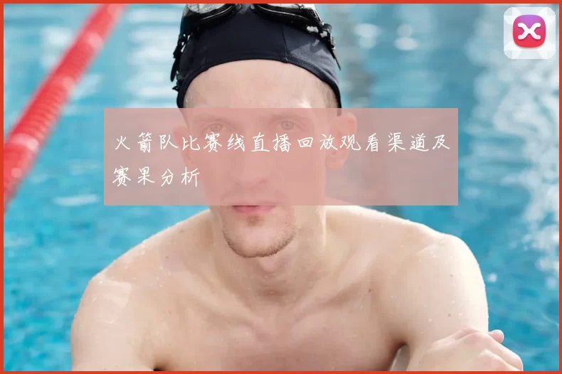 火箭队比赛线直播回放观看渠道及赛果分析