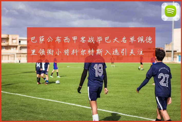 巴萨公布西甲客战毕巴大名单佩德里领衔小将科尔特斯入选引关注