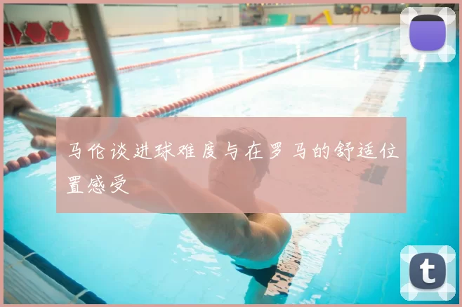 马伦谈进球难度与在罗马的舒适位置感受
