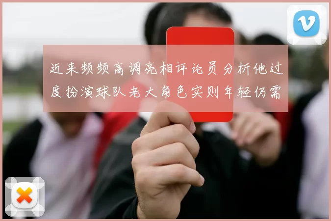 近来频频高调亮相评论员分析他过度扮演球队老大角色实则年轻仍需成长