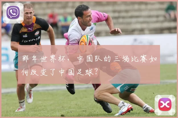 那年世界杯,中国队的三场比赛如何改变了中国足球?