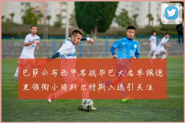 巴萨公布西甲客战毕巴大名单佩德里领衔小将科尔特斯入选引关注