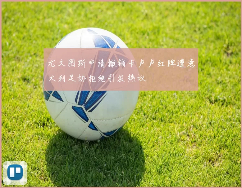 尤文图斯申请撤销卡卢卢红牌遭意大利足协拒绝引发热议