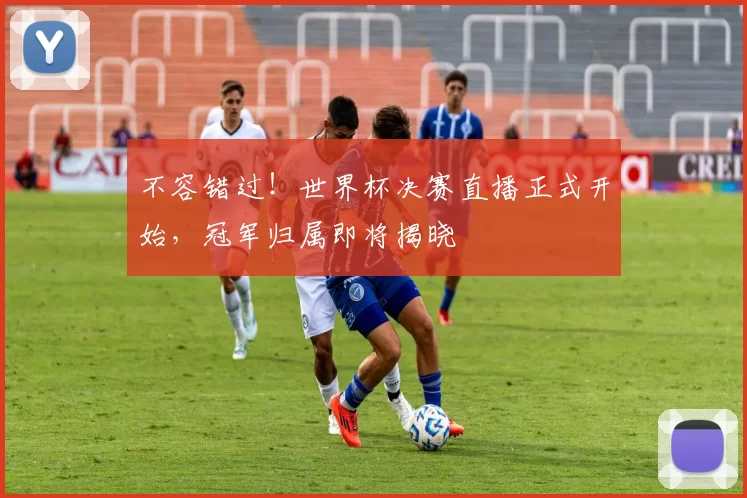 不容错过!世界杯决赛直播正式开始,冠军归属即将揭晓