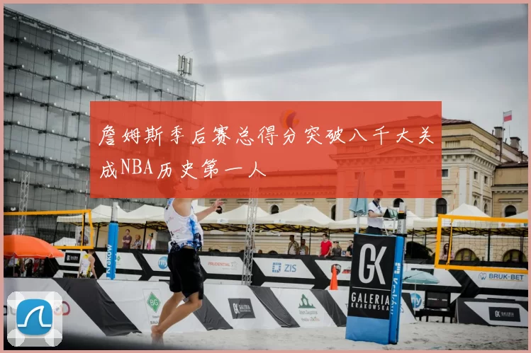 詹姆斯季后赛总得分突破八千大关成NBA历史第一人