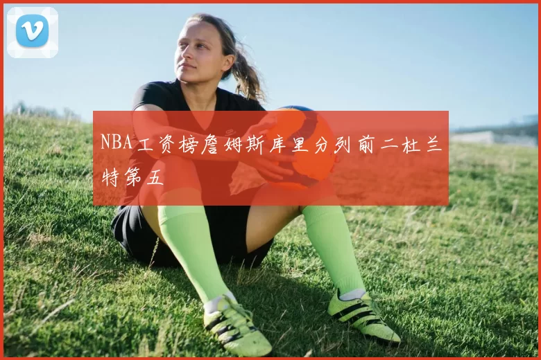 NBA工资榜詹姆斯库里分列前二杜兰特第五