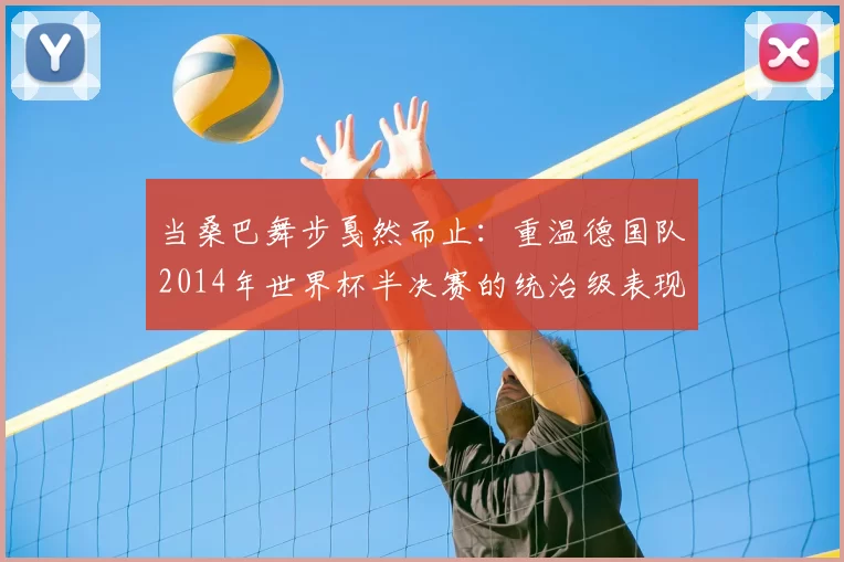 当桑巴舞步戛然而止:重温德国队2014年世界杯半决赛的统治级表现