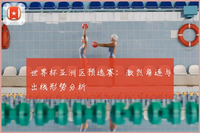 世界杯亚洲区预选赛:激烈角逐与出线形势分析