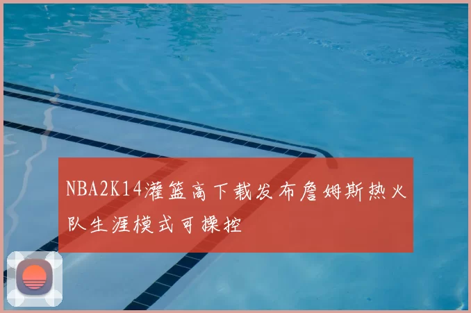 NBA2K14灌篮高下载发布詹姆斯热火队生涯模式可操控