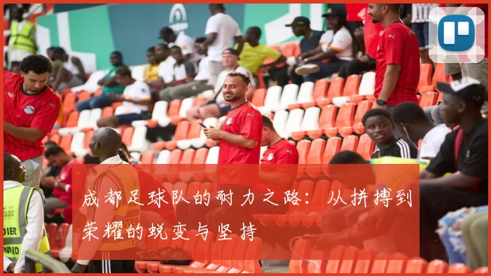 成都足球队的耐力之路:从拼搏到荣耀的蜕变与坚持