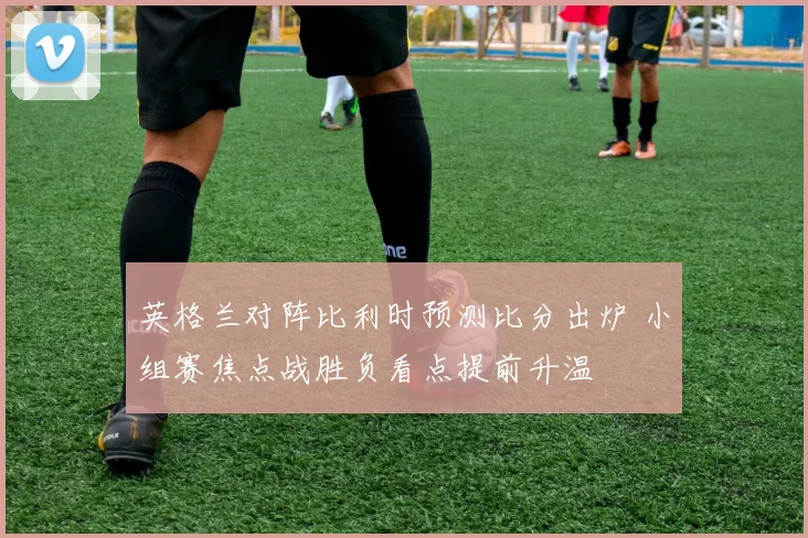英格兰对阵比利时预测比分出炉 小组赛焦点战胜负看点提前升温