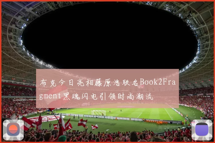 布克今日亮相藤原浩联名Book2Fragment黑魂闪电引领时尚潮流