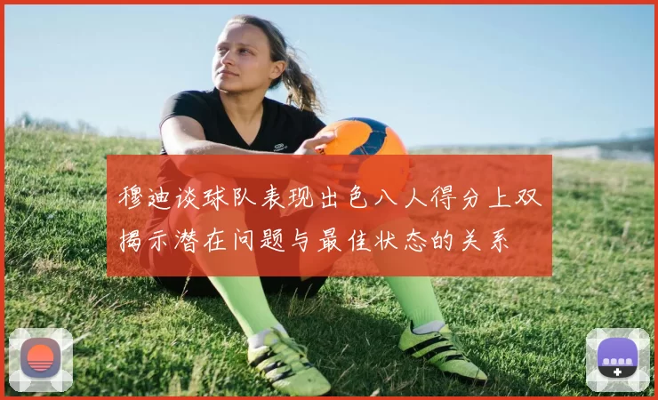 穆迪谈球队表现出色八人得分上双揭示潜在问题与最佳状态的关系