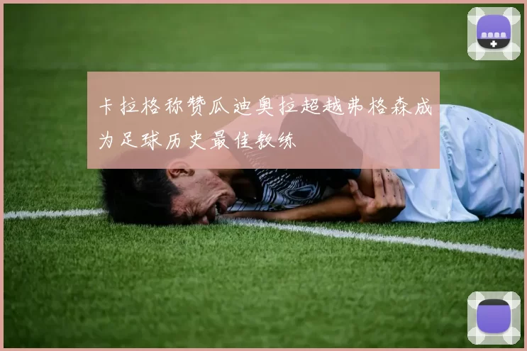 卡拉格称赞瓜迪奥拉超越弗格森成为足球历史最佳教练