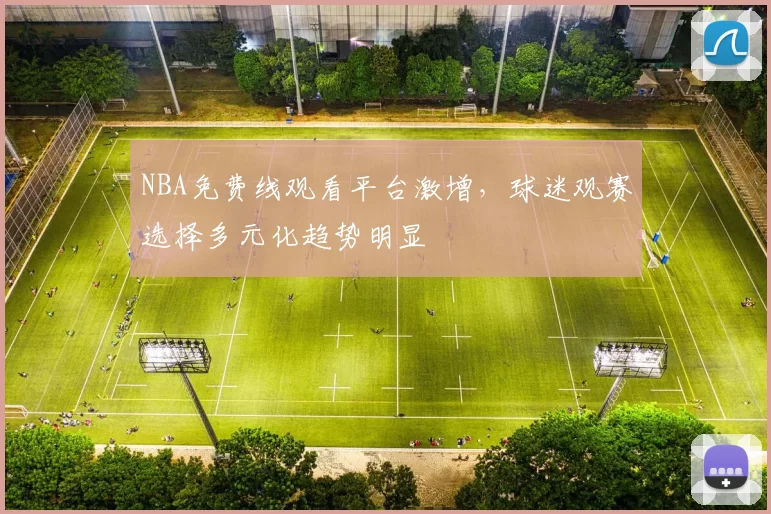 NBA免费线观看平台激增,球迷观赛选择多元化趋势明显