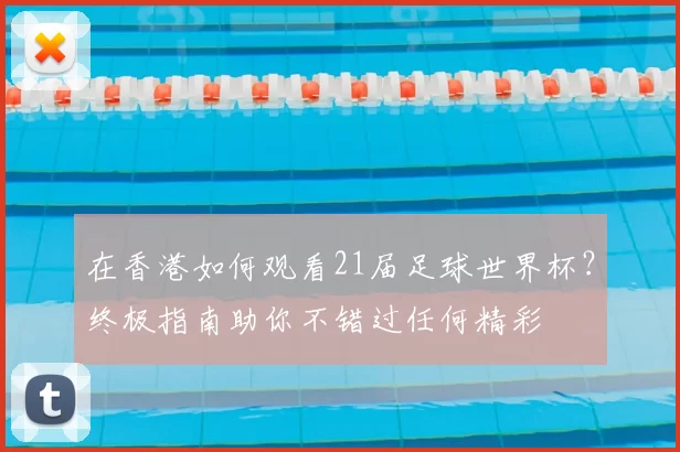 在香港如何观看21届足球世界杯?终极指南助你不错过任何精彩