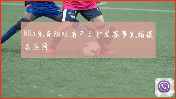 NBA免费线观看平台扩展赛事直播覆盖范围