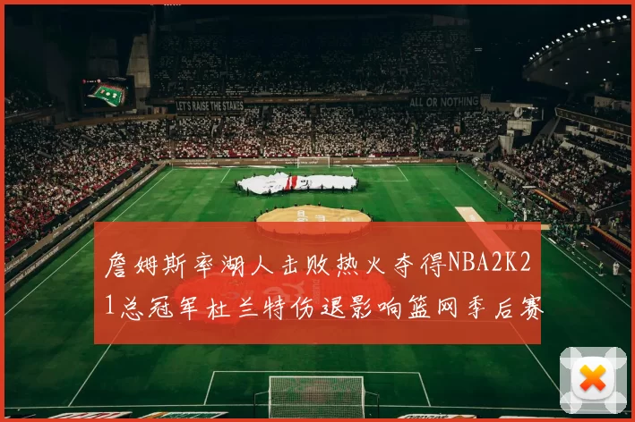 詹姆斯率湖人击败热火夺得NBA2K21总冠军杜兰特伤退影响篮网季后赛前景