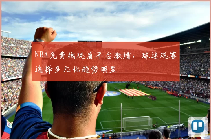NBA免费线观看平台激增,球迷观赛选择多元化趋势明显