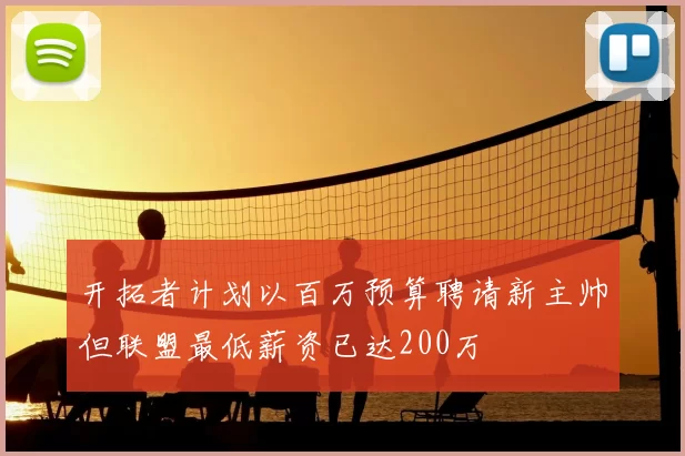 开拓者计划以百万预算聘请新主帅但联盟最低薪资已达200万