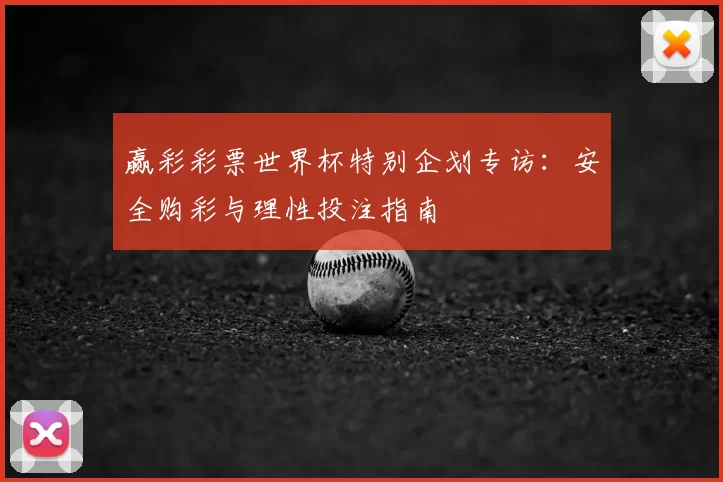 赢彩彩票世界杯特别企划专访:安全购彩与理性投注指南