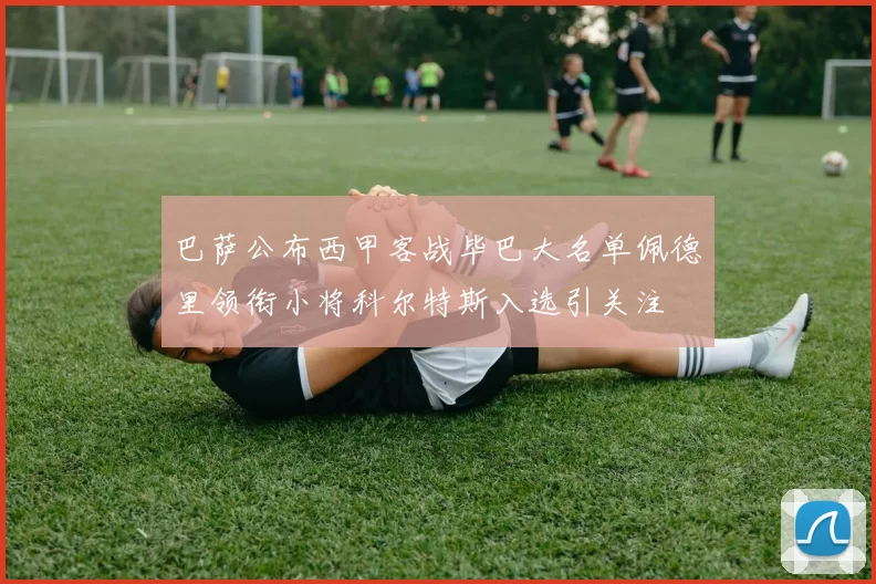 巴萨公布西甲客战毕巴大名单佩德里领衔小将科尔特斯入选引关注