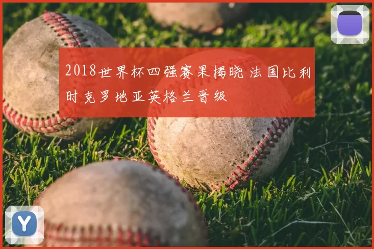 2018世界杯四强赛果揭晓 法国比利时克罗地亚英格兰晋级