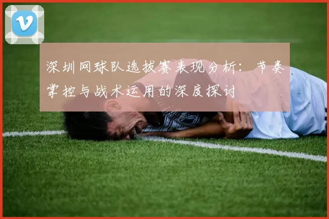 深圳网球队选拔赛表现分析：节奏掌控与战术运用的深度探讨