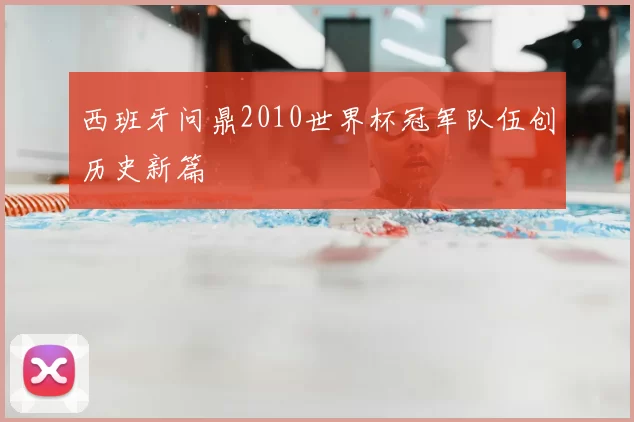 西班牙问鼎2010世界杯冠军队伍创历史新篇
