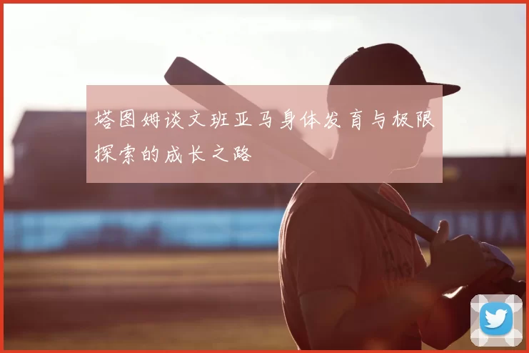 塔图姆谈文班亚马身体发育与极限探索的成长之路