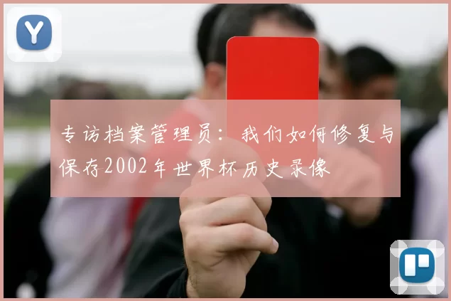 专访档案管理员:我们如何修复与保存2002年世界杯历史录像