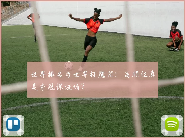 世界排名与世界杯魔咒:高顺位真是夺冠保证吗?
