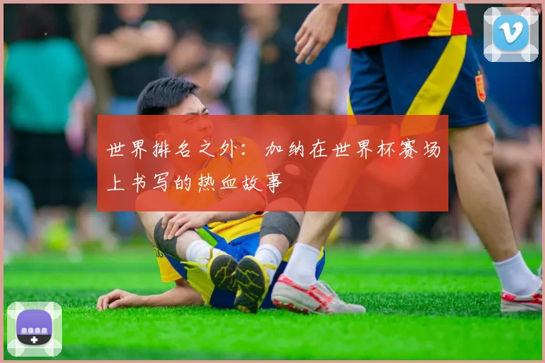世界排名之外:加纳在世界杯赛场上书写的热血故事