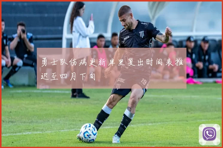 勇士队伤病更新库里复出时间表推迟至四月下旬