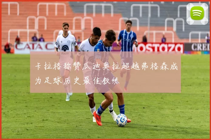 卡拉格称赞瓜迪奥拉超越弗格森成为足球历史最佳教练