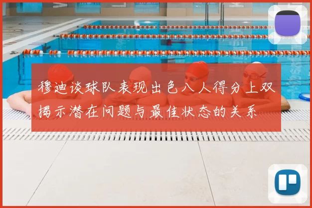 穆迪谈球队表现出色八人得分上双揭示潜在问题与最佳状态的关系