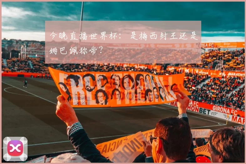 今晚直播世界杯:是梅西封王还是姆巴佩称帝?